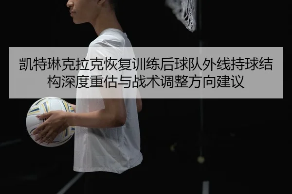 凯特琳克拉克恢复训练后球队外线持球结构深度重估与战术调整方向建议