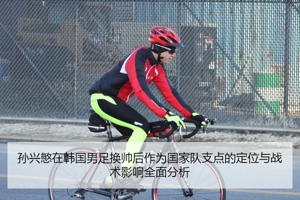 孙兴慜在韩国男足换帅后作为国家队支点的定位与战术影响全面分析