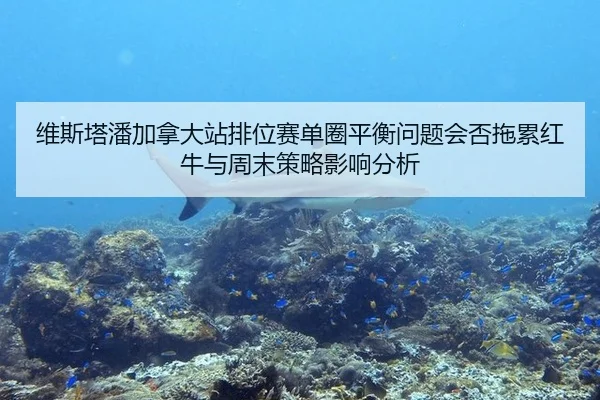 维斯塔潘加拿大站排位赛单圈平衡问题会否拖累红牛与周末策略影响分析
